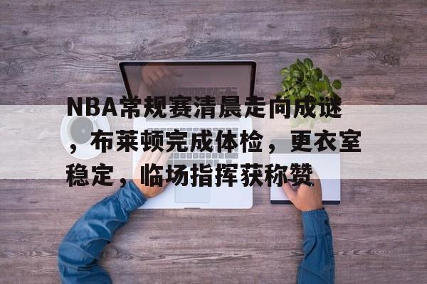 关于NBA常规赛清晨走向成谜，布莱顿完成体检，更衣室稳定，临场指挥获称赞的信息