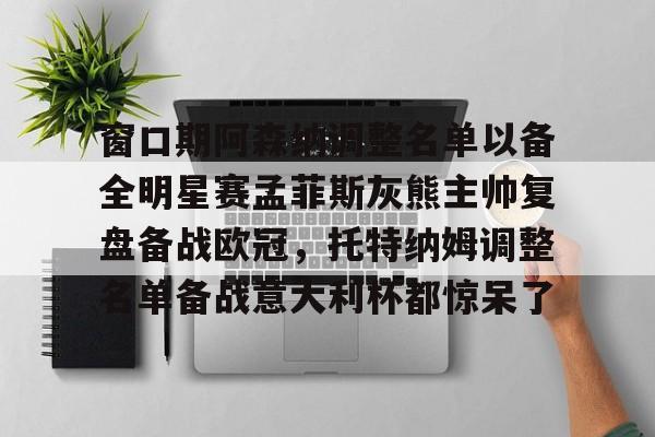 窗口期阿森纳调整名单以备全明星赛孟菲斯灰熊主帅复盘备战欧冠，托特纳姆调整名单备战意大利杯都惊呆了 -lck联盟竞猜