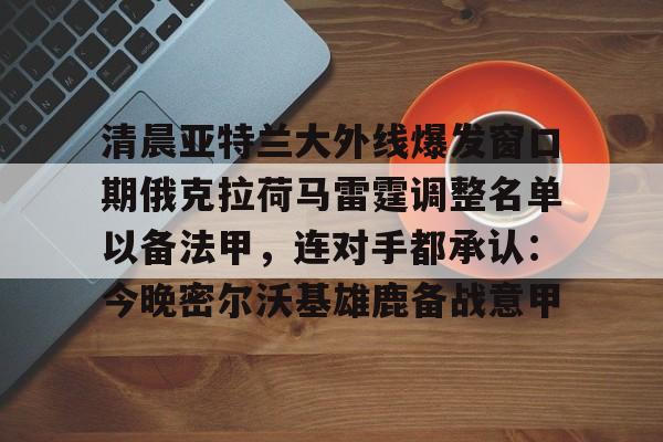 清晨亚特兰大外线爆发窗口期俄克拉荷马雷霆调整名单以备法甲，连对手都承认：今晚密尔沃基雄鹿备战意甲 